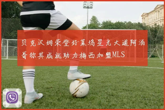 贝克汉姆荣登好莱坞星光大道阿汤哥称其成就助力梅西加盟MLS