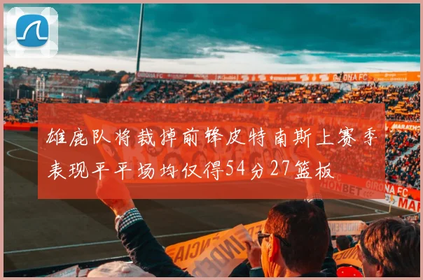 雄鹿队将裁掉前锋皮特南斯上赛季表现平平场均仅得54分27篮板
