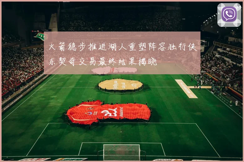 火箭稳步推进湖人重塑阵容独行侠东契奇交易最终结果揭晓