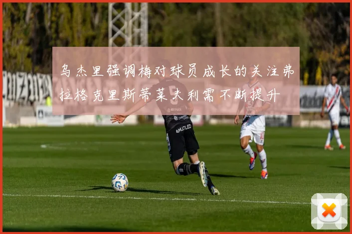 乌杰里强调梅对球员成长的关注弗拉格克里斯蒂莱夫利需不断提升