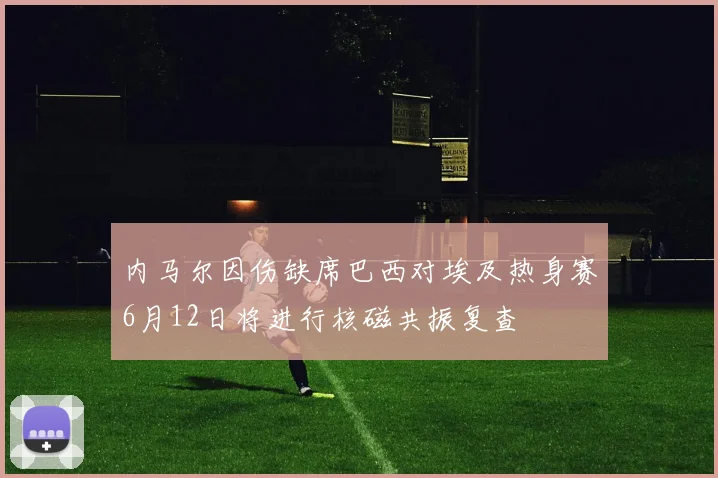 内马尔因伤缺席巴西对埃及热身赛6月12日将进行核磁共振复查