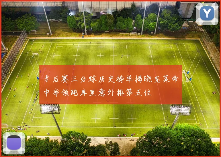 季后赛三分球历史榜单揭晓克莱命中率领跑库里意外排第五位