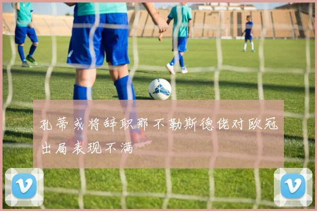 孔蒂或将辞职那不勒斯德佬对欧冠出局表现不满