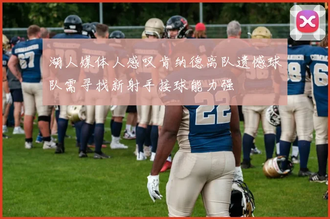 湖人媒体人感叹肯纳德离队遗憾球队需寻找新射手接球能力强