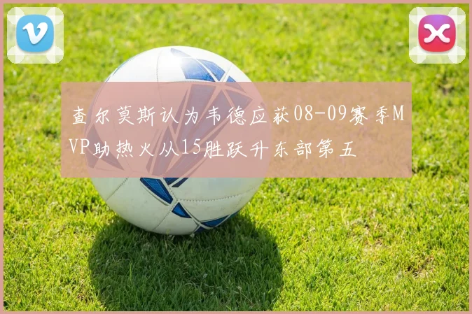查尔莫斯认为韦德应获08-09赛季MVP助热火从15胜跃升东部第五