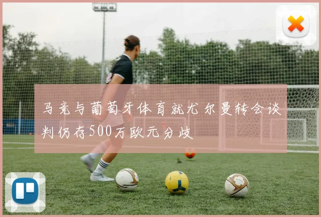 马竞与葡萄牙体育就尤尔曼转会谈判仍存500万欧元分歧