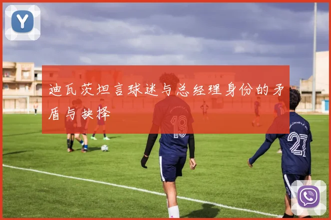 迪瓦茨坦言球迷与总经理身份的矛盾与抉择