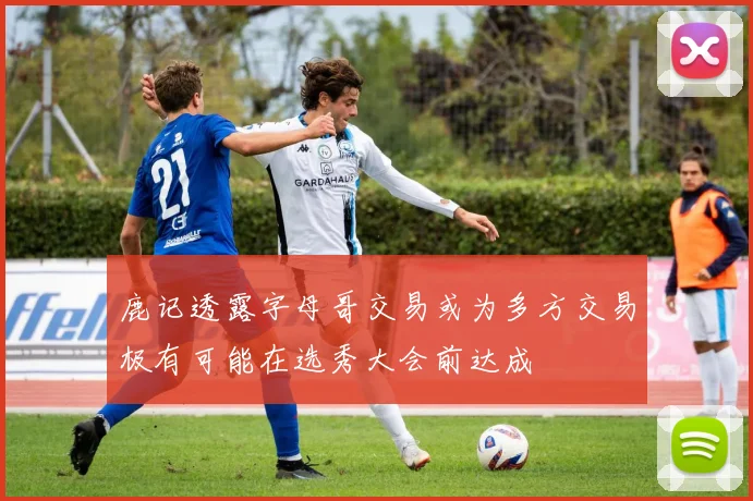 鹿记透露字母哥交易或为多方交易极有可能在选秀大会前达成
