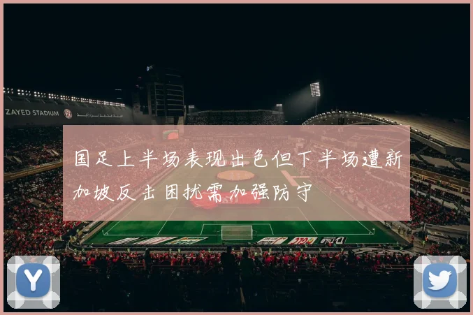 国足上半场表现出色但下半场遭新加坡反击困扰需加强防守
